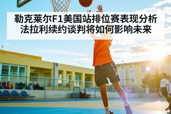 勒克莱尔F1美国站排位赛表现分析 法拉利续约谈判将如何影响未来